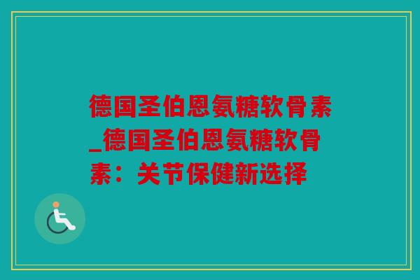 德国圣伯恩氨糖软骨素_德国圣伯恩氨糖软骨素：关节保健新选择