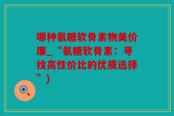 哪种氨糖软骨素物美价廉_“氨糖软骨素：寻找高性价比的优质选择”)