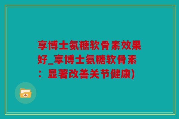 享博士氨糖软骨素效果好_享博士氨糖软骨素：显著改善关节健康)