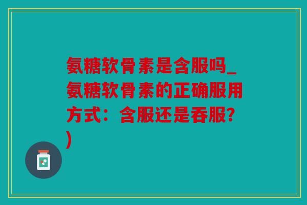 氨糖软骨素是含服吗_氨糖软骨素的正确服用方式：含服还是吞服？)