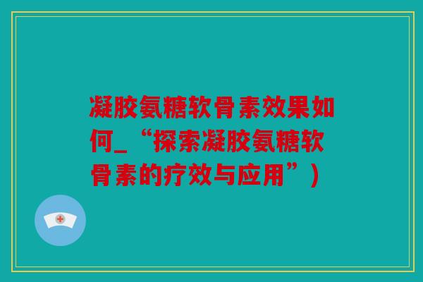 凝胶氨糖软骨素效果如何_“探索凝胶氨糖软骨素的疗效与应用”)