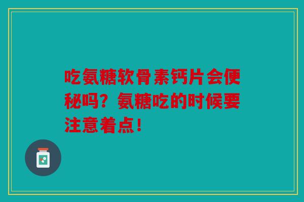 吃氨糖软骨素钙片会便秘吗？氨糖吃的时候要注意着点！