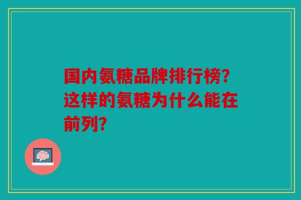 国内氨糖品牌排行榜？这样的氨糖为什么能在前列？