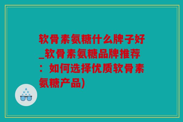 软骨素氨糖什么牌子好_软骨素氨糖品牌推荐：如何选择优质软骨素氨糖产品)