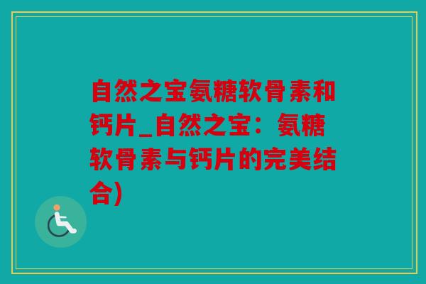 自然之宝氨糖软骨素和钙片_自然之宝：氨糖软骨素与钙片的完美结合)