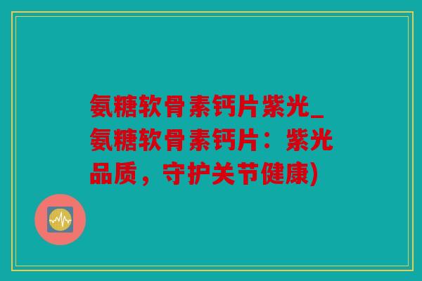 氨糖软骨素钙片紫光_氨糖软骨素钙片：紫光品质，守护关节健康)