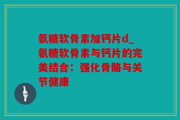 氨糖软骨素加钙片d_氨糖软骨素与钙片的完美结合：强化骨骼与关节健康