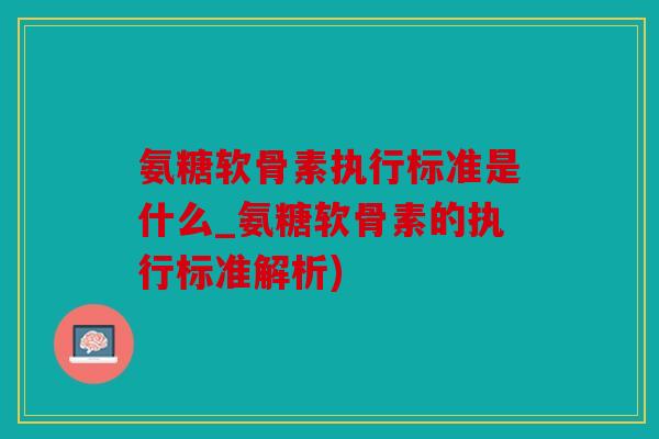 氨糖软骨素执行标准是什么_氨糖软骨素的执行标准解析)