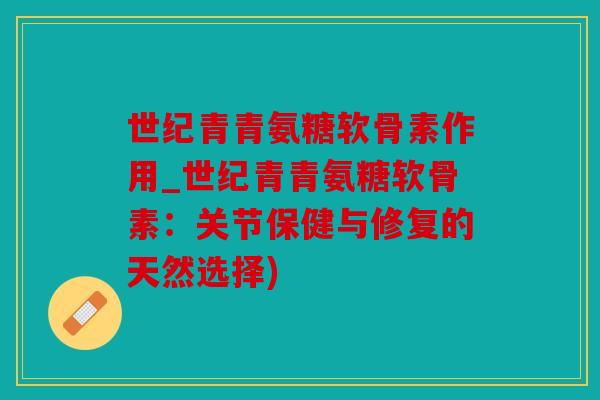 世纪青青氨糖软骨素作用_世纪青青氨糖软骨素：关节保健与修复的天然选择)