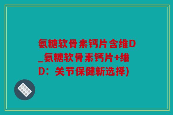 氨糖软骨素钙片含维D_氨糖软骨素钙片+维D：关节保健新选择)