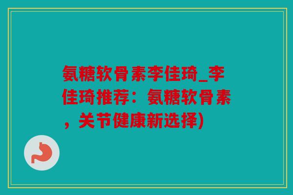 氨糖软骨素李佳琦_李佳琦推荐：氨糖软骨素，关节健康新选择)