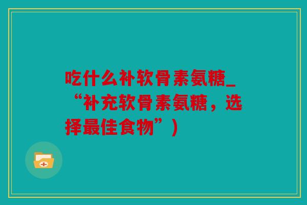 吃什么补软骨素氨糖_“补充软骨素氨糖，选择最佳食物”)