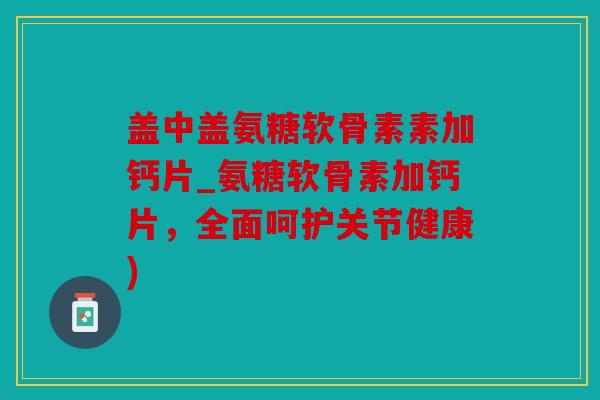 盖中盖氨糖软骨素素加钙片_氨糖软骨素加钙片，全面呵护关节健康)-第1张图片-关节骑士