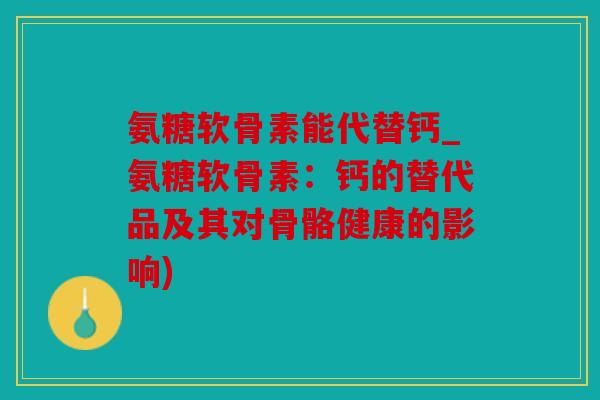 氨糖软骨素能代替钙_氨糖软骨素：钙的替代品及其对骨骼健康的影响)