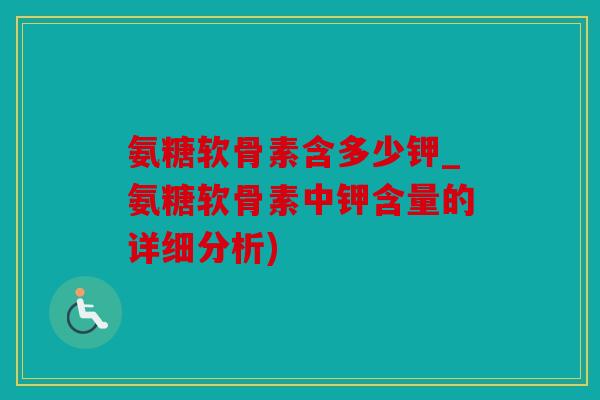 氨糖软骨素含多少钾_氨糖软骨素中钾含量的详细分析)