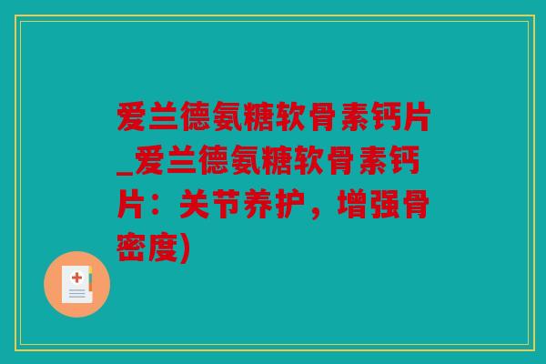 爱兰德氨糖软骨素钙片_爱兰德氨糖软骨素钙片：关节养护，增强骨密度)