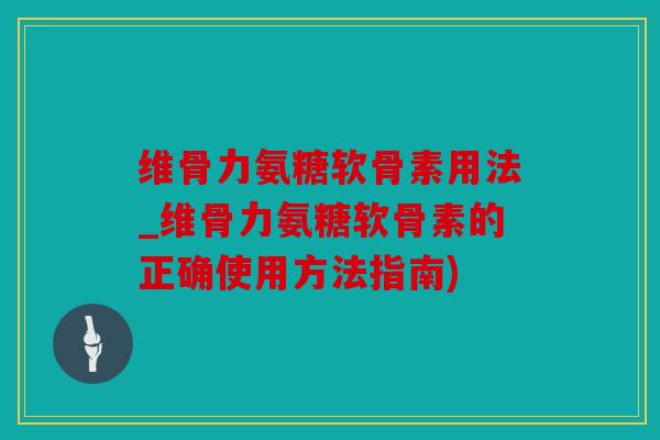 维骨力氨糖软骨素用法_维骨力氨糖软骨素的正确使用方法指南)