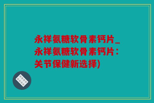 永祥氨糖软骨素钙片_永祥氨糖软骨素钙片：关节保健新选择)