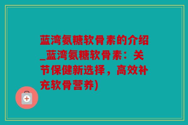 蓝湾氨糖软骨素的介绍_蓝湾氨糖软骨素：关节保健新选择，高效补充软骨营养)