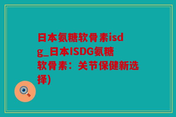 日本氨糖软骨素isdg_日本ISDG氨糖软骨素：关节保健新选择)