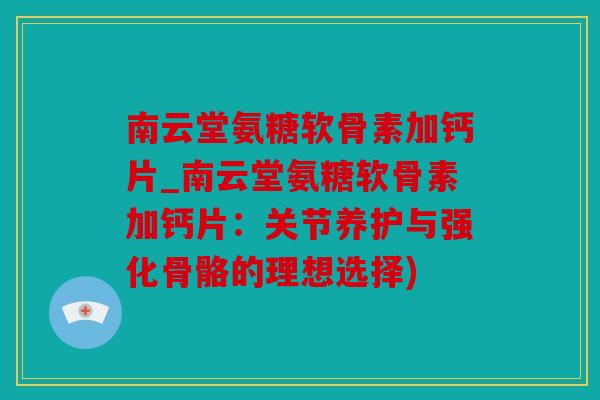 南云堂氨糖软骨素加钙片_南云堂氨糖软骨素加钙片：关节养护与强化骨骼的理想选择)