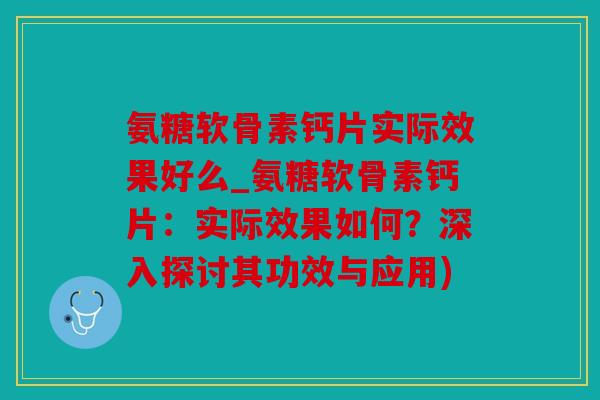 氨糖软骨素钙片实际效果好么_氨糖软骨素钙片：实际效果如何？深入探讨其功效与应用)