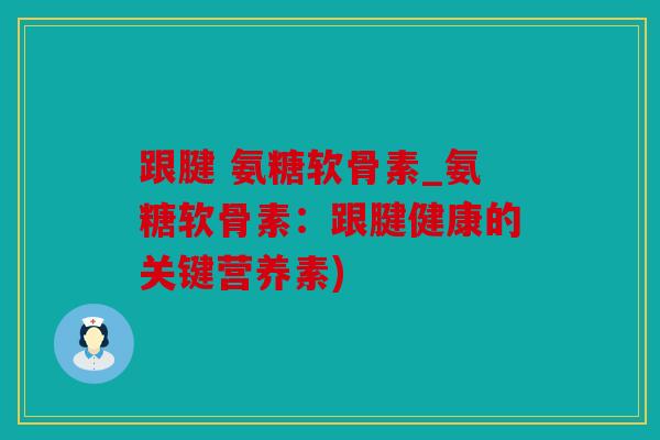 跟腱 氨糖软骨素_氨糖软骨素：跟腱健康的关键营养素)