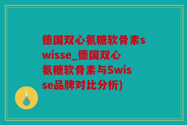 德国双心氨糖软骨素swisse_德国双心氨糖软骨素与Swisse品牌对比分析)