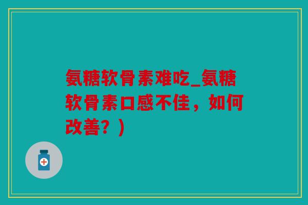 氨糖软骨素难吃_氨糖软骨素口感不佳，如何改善？)