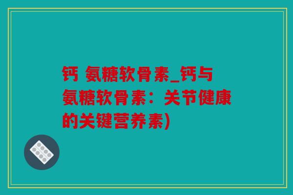 钙 氨糖软骨素_钙与氨糖软骨素：关节健康的关键营养素)