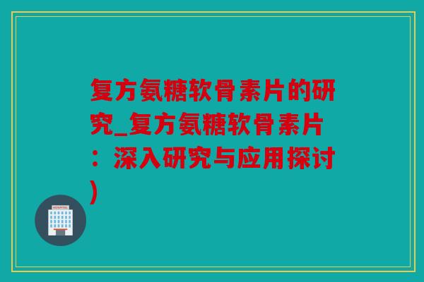 复方氨糖软骨素片的研究_复方氨糖软骨素片：深入研究与应用探讨)