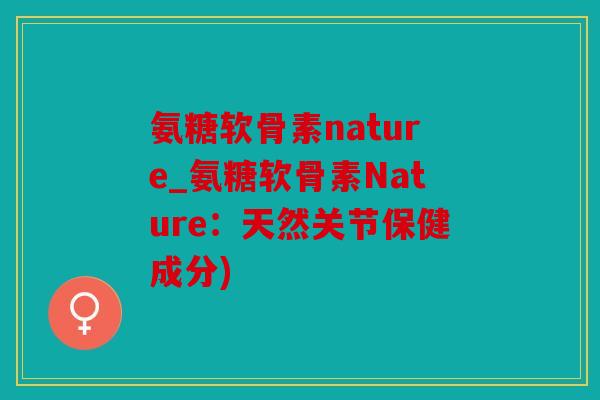 氨糖软骨素nature_氨糖软骨素Nature：天然关节保健成分)