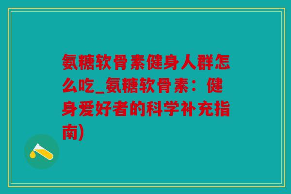 氨糖软骨素健身人群怎么吃_氨糖软骨素：健身爱好者的科学补充指南)