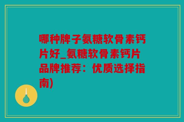 哪种牌子氨糖软骨素钙片好_氨糖软骨素钙片品牌推荐：优质选择指南)
