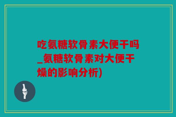 吃氨糖软骨素大便干吗_氨糖软骨素对大便干燥的影响分析)