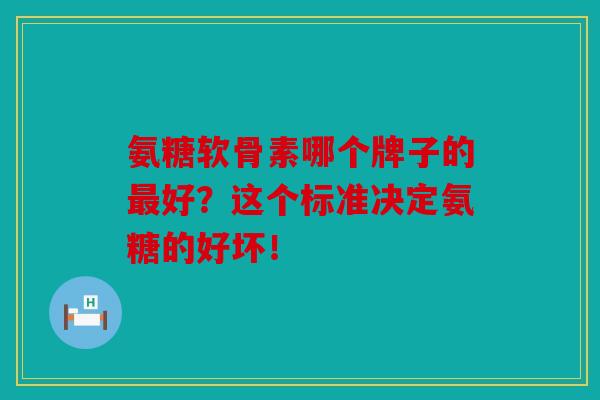 氨糖软骨素哪个牌子的最好?这个标准决定氨糖的好坏!-第1张图片-关节骑士 氨糖软骨素哪个牌子的最好?这个标准决定氨糖的好坏!-第1张图片-关节骑士