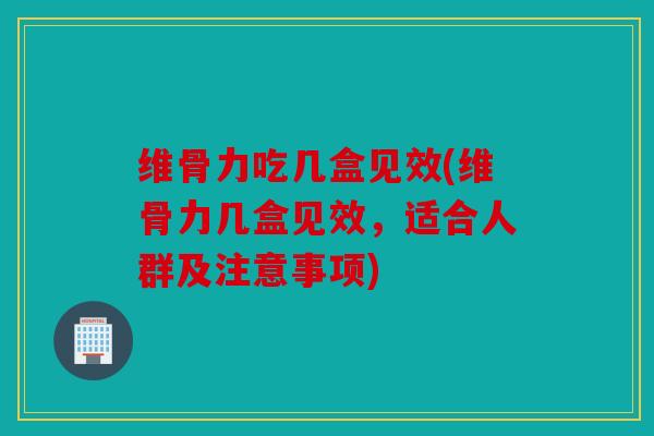 维骨力吃几盒见效(维骨力几盒见效，适合人群及注意事项)