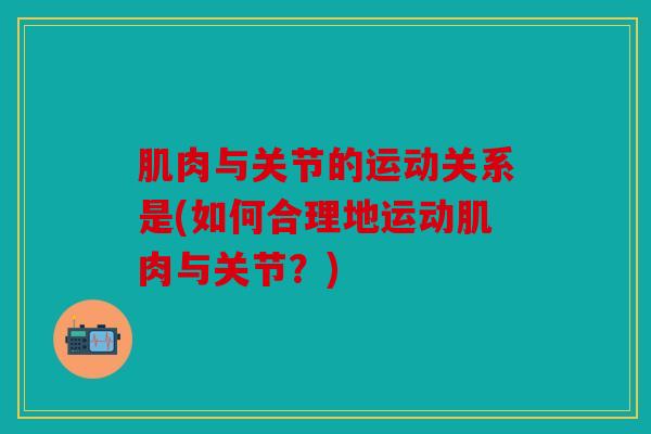 肌肉与关节的运动关系是(如何合理地运动肌肉与关节？)