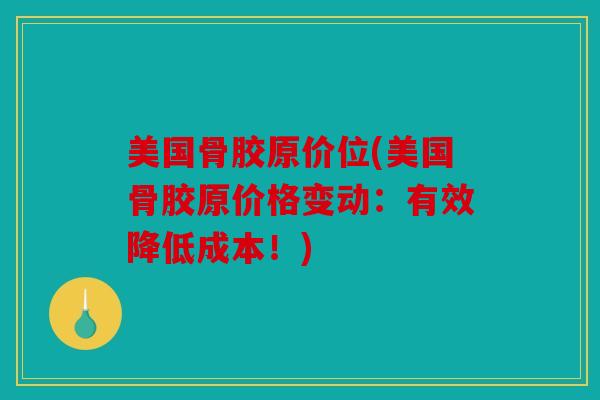美国骨胶原价位(美国骨胶原价格变动：有效降低成本！)
