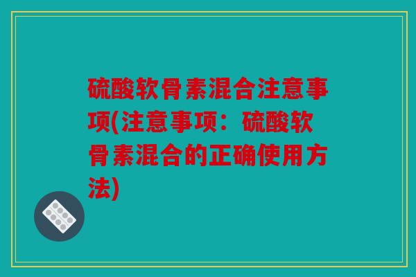 硫酸软骨素混合注意事项(注意事项：硫酸软骨素混合的正确使用方法)