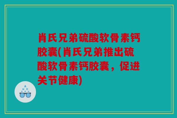 肖氏兄弟硫酸软骨素钙胶囊(肖氏兄弟推出硫酸软骨素钙胶囊，促进关节健康)