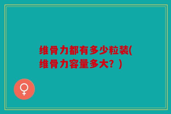 维骨力都有多少粒装(维骨力容量多大？)