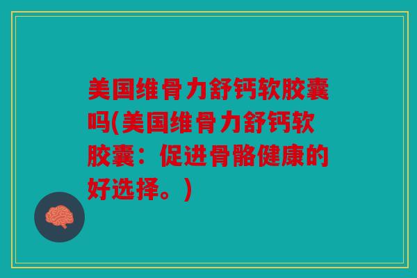 美国维骨力舒钙软胶囊吗(美国维骨力舒钙软胶囊：促进骨骼健康的好选择。)