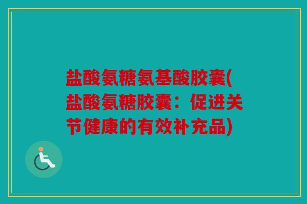 盐酸氨糖氨基酸胶囊(盐酸氨糖胶囊：促进关节健康的有效补充品)
