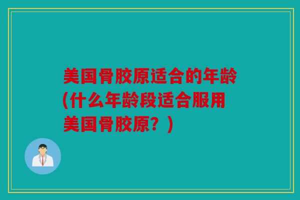 美国骨胶原适合的年龄(什么年龄段适合服用美国骨胶原？)
