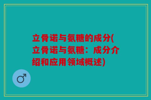 立骨诺与氨糖的成分(立骨诺与氨糖：成分介绍和应用领域概述)