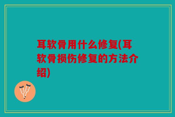 耳软骨用什么修复(耳软骨损伤修复的方法介绍)