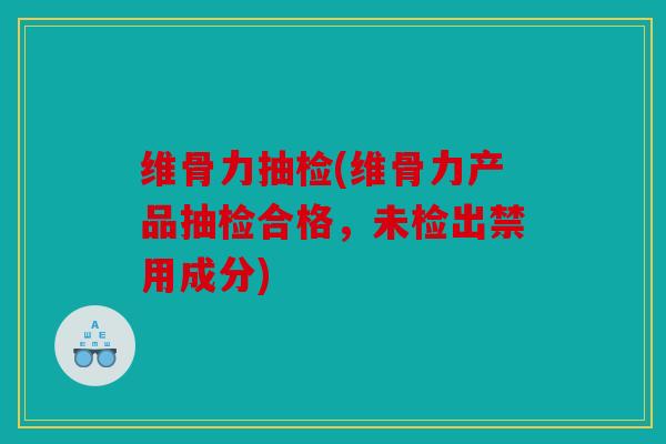 维骨力抽检(维骨力产品抽检合格，未检出禁用成分)