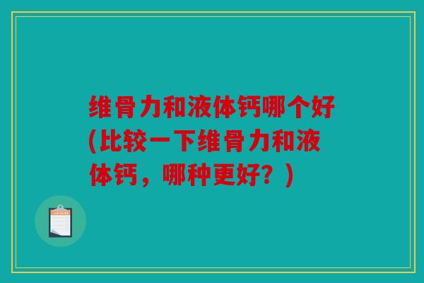 维骨力和液体钙哪个好(比较一下维骨力和液体钙，哪种更好？)