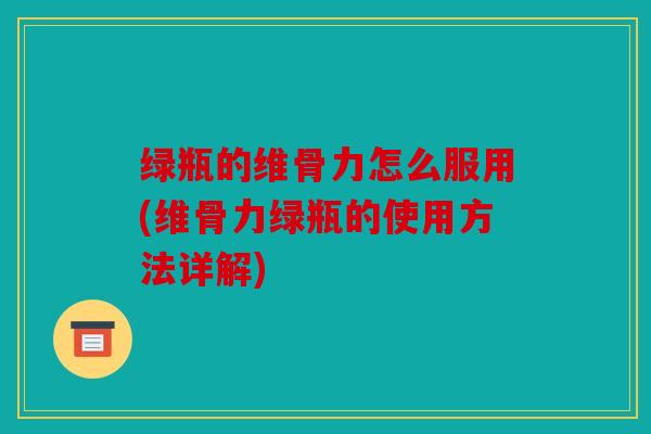 绿瓶的维骨力怎么服用(维骨力绿瓶的使用方法详解)